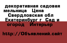 декоративная садовая мельница › Цена ­ 7 600 - Свердловская обл., Екатеринбург г. Сад и огород » Интерьер   
